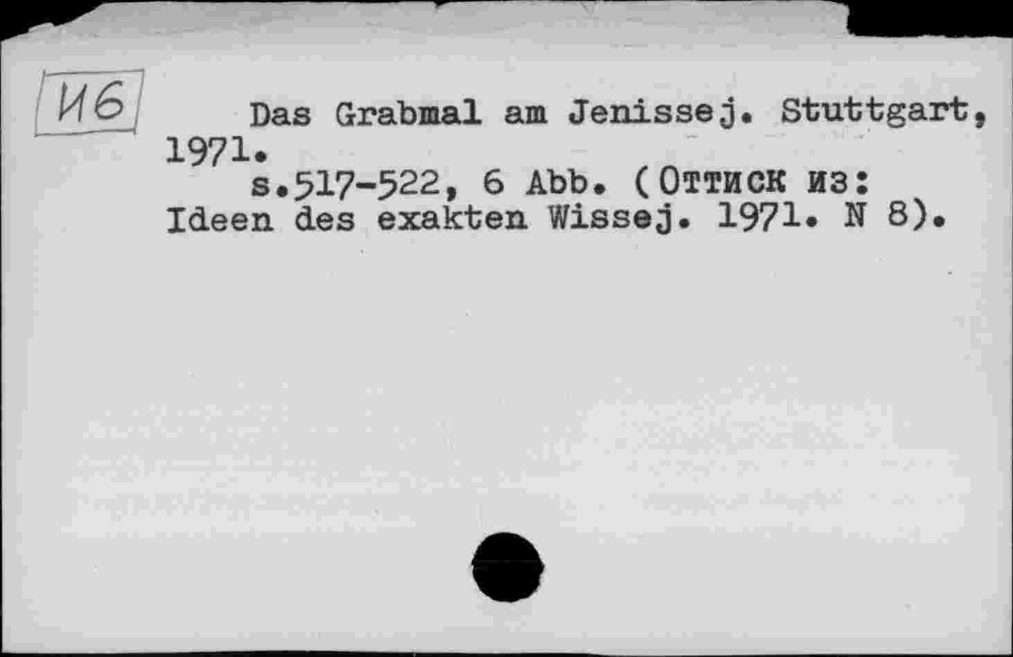 ﻿Das Grabmal am Jenissej. Stuttgart 1971.
s.517-522, 6 Abb. (Оттиск из: Ideen des exakten Wissej. 1971» N 8).